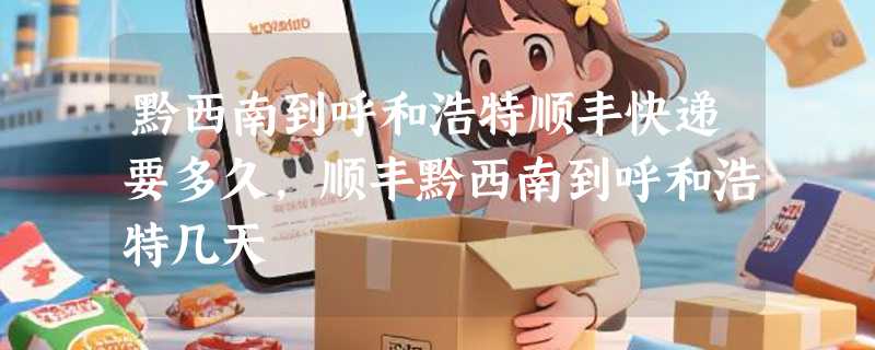 黔西南到呼和浩特顺丰快递要多久，顺丰黔西南到呼和浩特几天