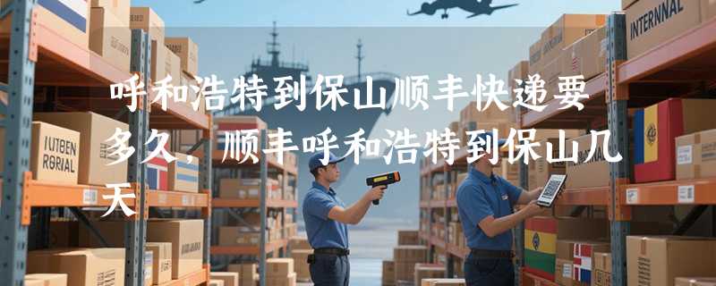 呼和浩特到保山顺丰快递要多久，顺丰呼和浩特到保山几天