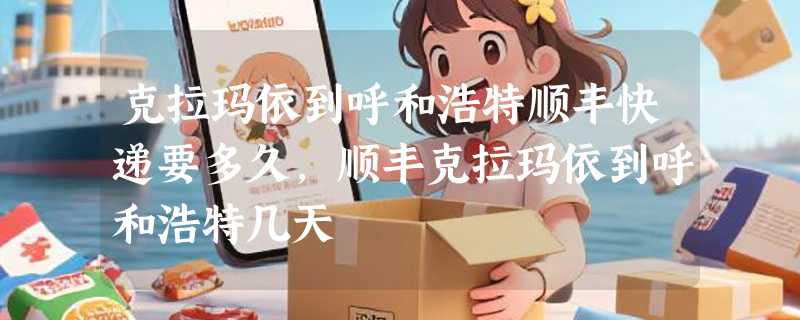 克拉玛依到呼和浩特顺丰快递要多久，顺丰克拉玛依到呼和浩特几天