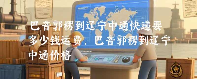 巴音郭楞到辽宁中通快递要多少钱运费，巴音郭楞到辽宁中通价格