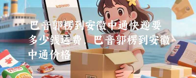 巴音郭楞到安徽中通快递要多少钱运费，巴音郭楞到安徽中通价格
