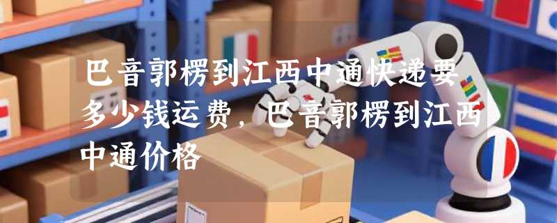 巴音郭楞到江西中通快递要多少钱运费，巴音郭楞到江西中通价格