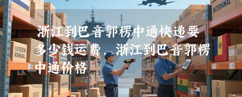 浙江到巴音郭楞中通快递要多少钱运费，浙江到巴音郭楞中通价格