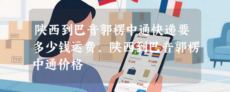 陕西到巴音郭楞中通快递要多少钱运费，陕西到巴音郭楞中通价格