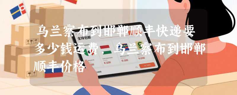 乌兰察布到邯郸顺丰快递要多少钱运费，乌兰察布到邯郸顺丰价格