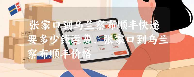 张家口到乌兰察布顺丰快递要多少钱运费，张家口到乌兰察布顺丰价格