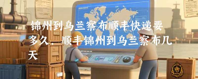 锦州到乌兰察布顺丰快递要多久，顺丰锦州到乌兰察布几天