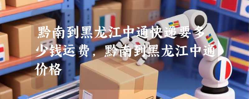 黔南到黑龙江中通快递要多少钱运费，黔南到黑龙江中通价格