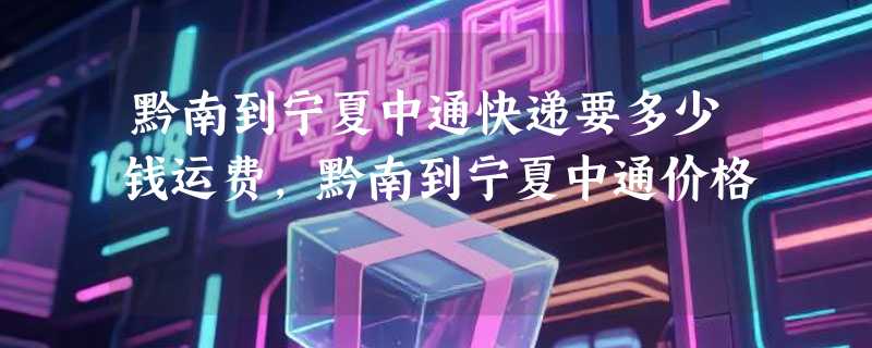 黔南到宁夏中通快递要多少钱运费，黔南到宁夏中通价格