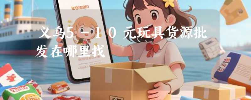义乌5-10元玩具货源批发在哪里找