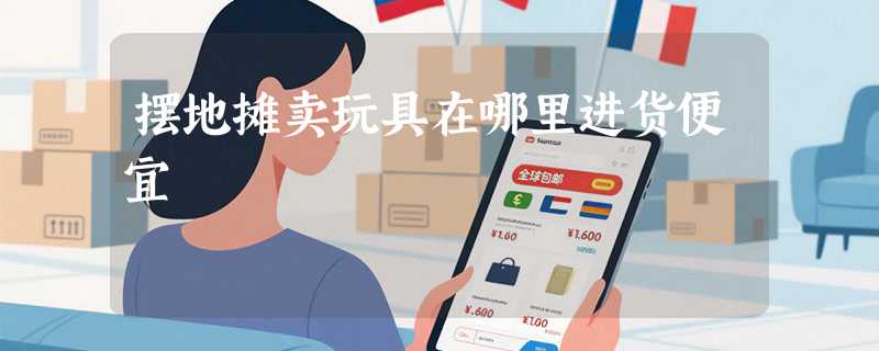 摆地摊卖玩具在哪里进货便宜