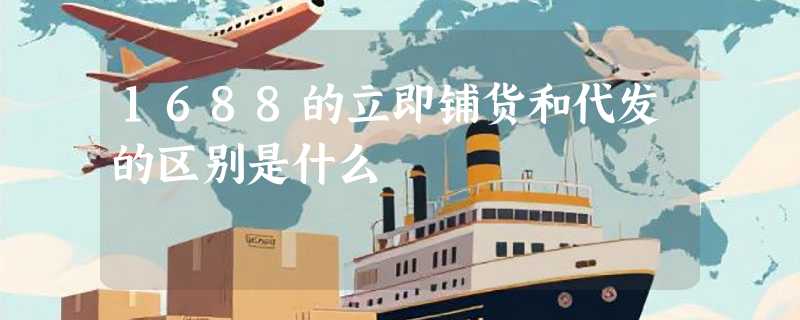 1688的立即铺货和代发的区别是什么