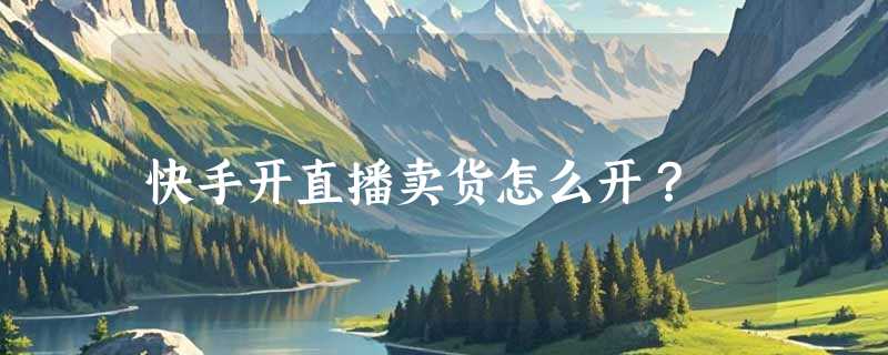 快手开直播卖货怎么开？