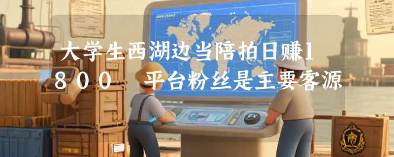 大学生西湖边当陪拍日赚1800 平台粉丝是主要客源