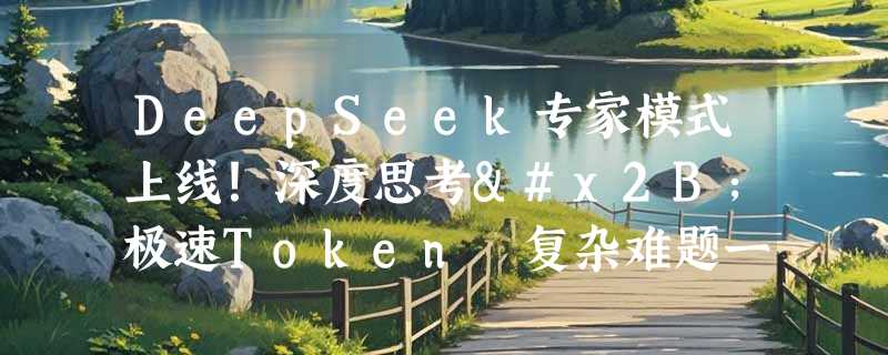 DeepSeek专家模式上线！深度思考+极速Token 复杂难题一键搞定