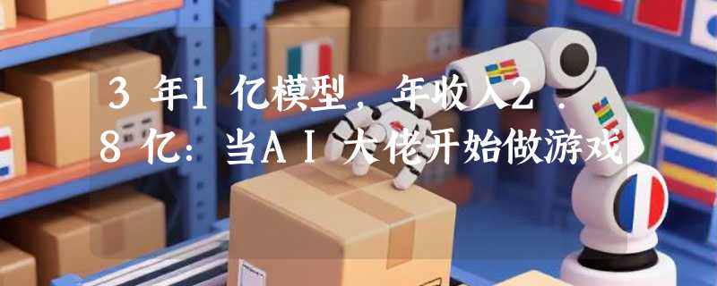 3年1亿模型，年收入2.8亿：当AI大佬开始做游戏