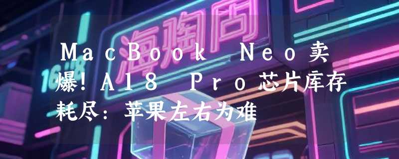 MacBook Neo卖爆！A18 Pro芯片库存耗尽：苹果左右为难