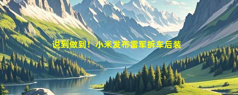 说到做到！小米发布雷军拆车后装车视频 后续将用作展示和内部测试