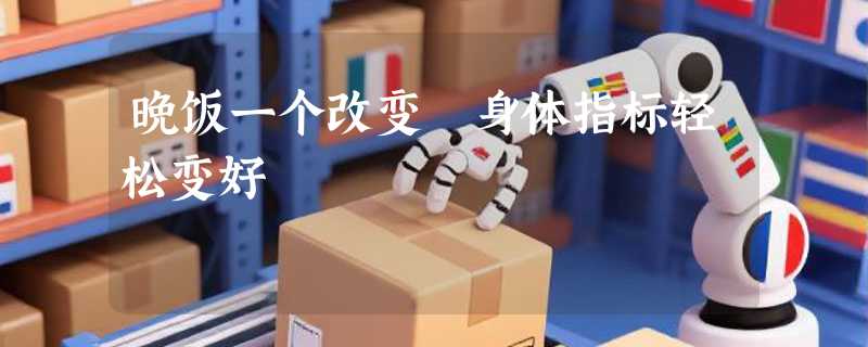 晚饭一个改变 身体指标轻松变好