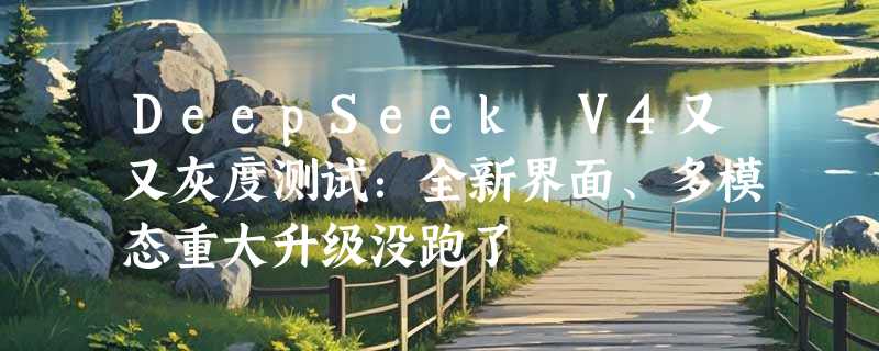 DeepSeek V4又又灰度测试：全新界面、多模态重大升级没跑了