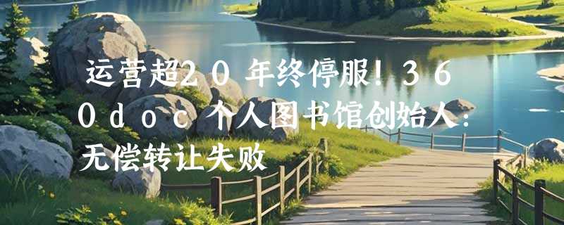 运营超20年终停服！360doc个人图书馆创始人：无偿转让失败
