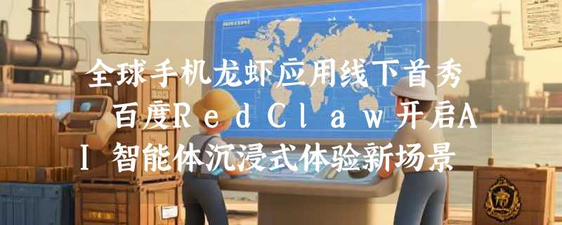 全球手机龙虾应用线下首秀 百度RedClaw开启AI智能体沉浸式体验新场景