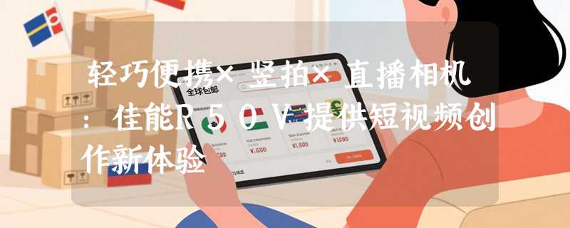 轻巧便携×竖拍×直播相机：佳能R50V提供短视频创作新体验
