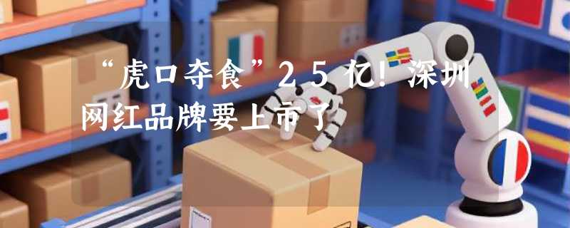 “虎口夺食”25亿！深圳网红品牌要上市了