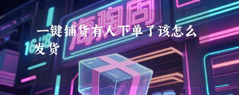 一键铺货有人下单了该怎么发货
