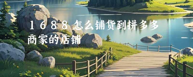 1688怎么铺货到拼多多商家的店铺