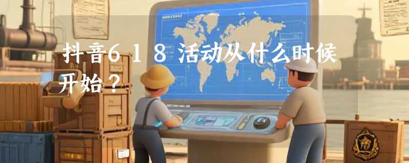 抖音618活动从什么时候开始？