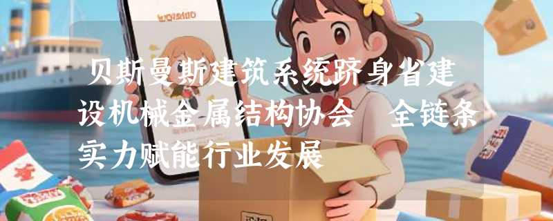 贝斯曼斯建筑系统跻身省建设机械金属结构协会 全链条实力赋能行业发展