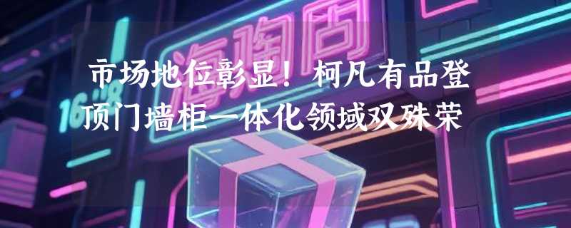 市场地位彰显!柯凡有品登顶门墙柜一体化领域双殊荣