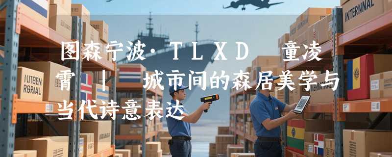 图森宁波·TLXD 童凌霄 | 城市间的森居美学与当代诗意表达