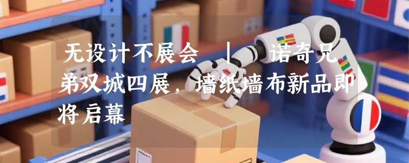 无设计不展会 | 诺奇兄弟双城四展,墙纸墙布新品即将启幕
