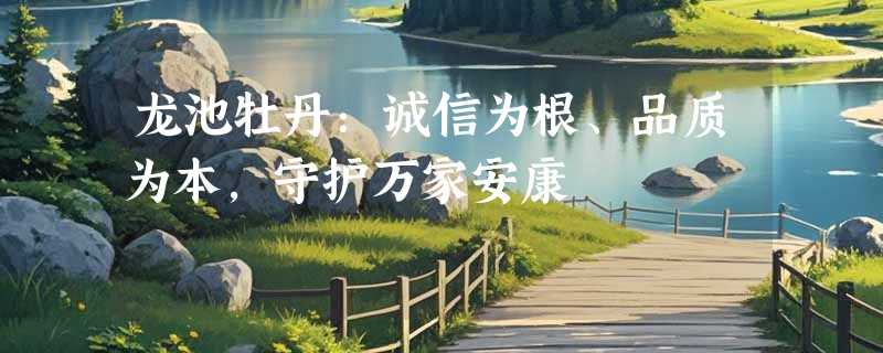 龙池牡丹：诚信为根、品质为本，守护万家安康