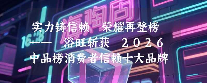 实力铸信赖 荣耀再登榜 —— 浴旺斩获 2026 中品榜消费者信赖十大品牌