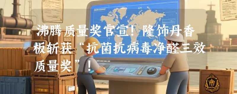 沸腾质量奖官宣！隆饰丹香板斩获“抗菌抗病毒净醛三效质量奖”！