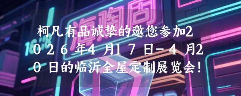 柯凡有品诚挚的邀您参加2026年4月17日-4月20日的临沂全屋定制展览会!