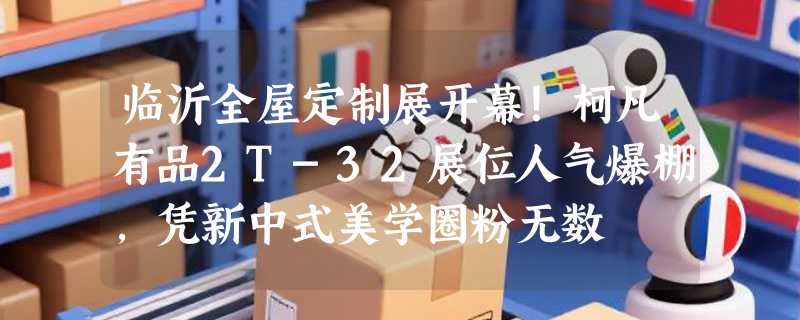 临沂全屋定制展开幕！柯凡有品2T-32展位人气爆棚，凭新中式美学圈粉无数
