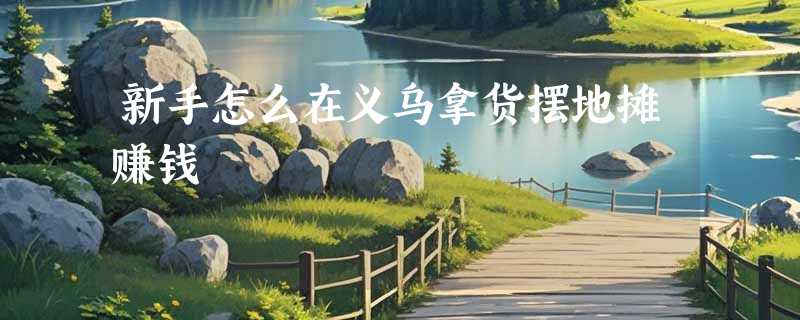 新手怎么在义乌拿货摆地摊赚钱