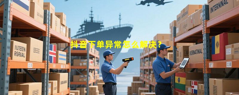 抖音下单异常怎么解决？