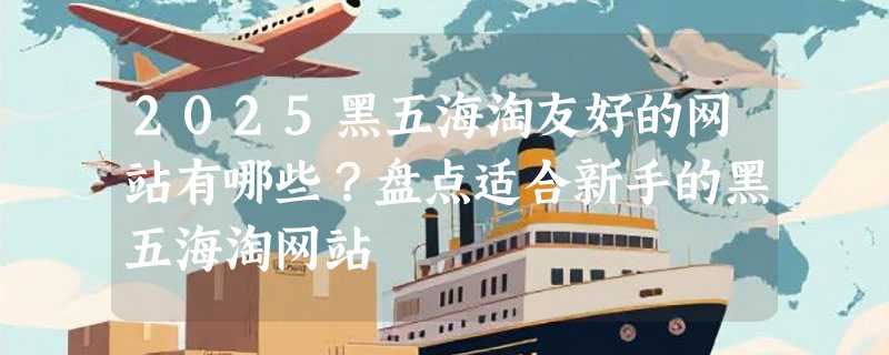 2025黑五海淘友好的网站有哪些？盘点适合新手的黑五海淘网站