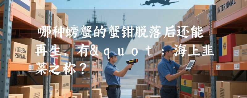 哪种螃蟹的蟹钳脱落后还能再生，有"海上韭菜之称？