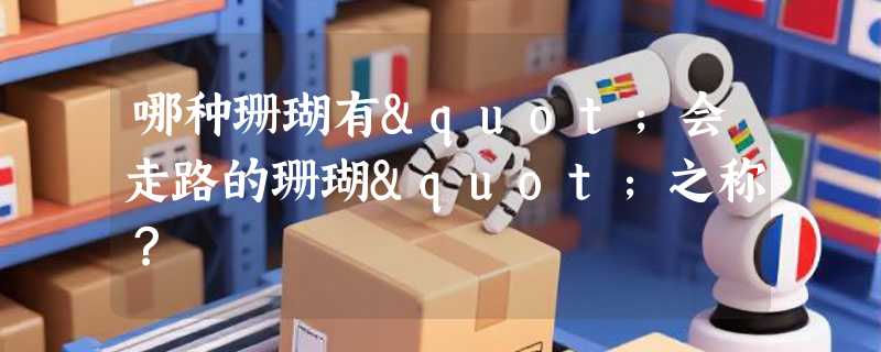 哪种珊瑚有"会走路的珊瑚"之称？