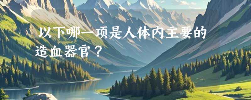 以下哪一项是人体内主要的造血器官？