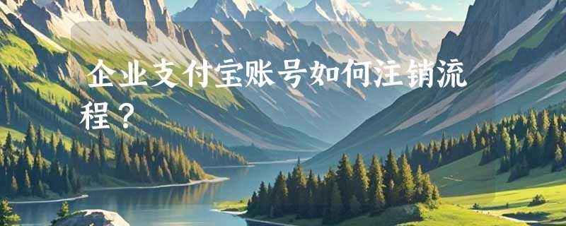 企业支付宝账号如何注销流程？