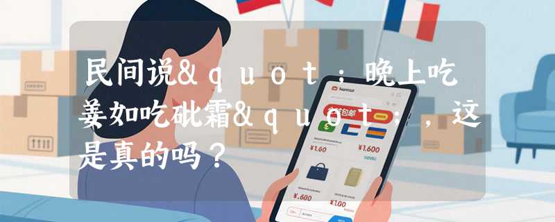 民间说"晚上吃姜如吃砒霜"，这是真的吗？