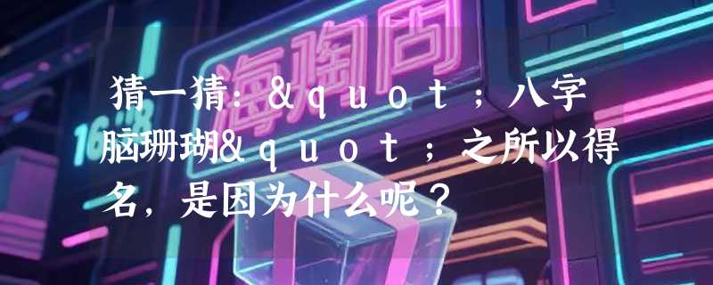 猜一猜："八字脑珊瑚"之所以得名，是因为什么呢？