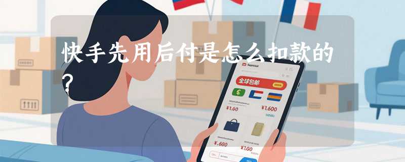 快手先用后付是怎么扣款的？